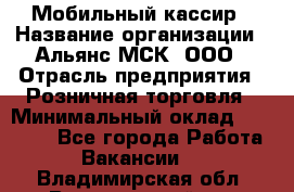 Мобильный кассир › Название организации ­ Альянс-МСК, ООО › Отрасль предприятия ­ Розничная торговля › Минимальный оклад ­ 30 000 - Все города Работа » Вакансии   . Владимирская обл.,Вязниковский р-н